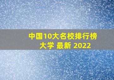 中国10大名校排行榜大学 最新 2022